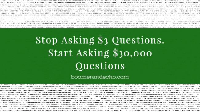 Stop Asking $3 Questions. Start Asking $30,000 Questions