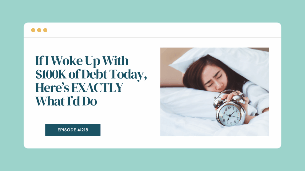 Podcast Episode 218: If I Woke Up With $100K of Debt Today, Here’s EXACTLY What I’d Do